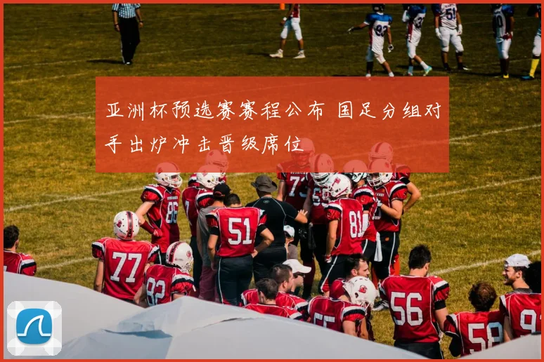 亚洲杯预选赛赛程公布 国足分组对手出炉冲击晋级席位