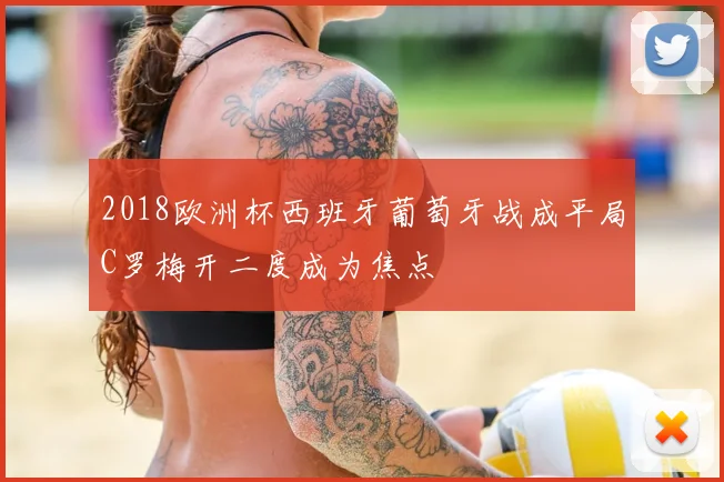 2018欧洲杯西班牙葡萄牙战成平局C罗梅开二度成为焦点