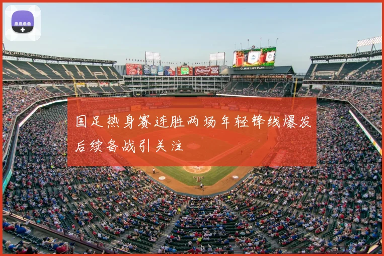 国足热身赛连胜两场年轻锋线爆发后续备战引关注