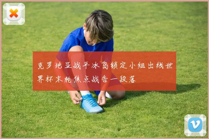克罗地亚战平冰岛锁定小组出线世界杯末轮焦点战告一段落
