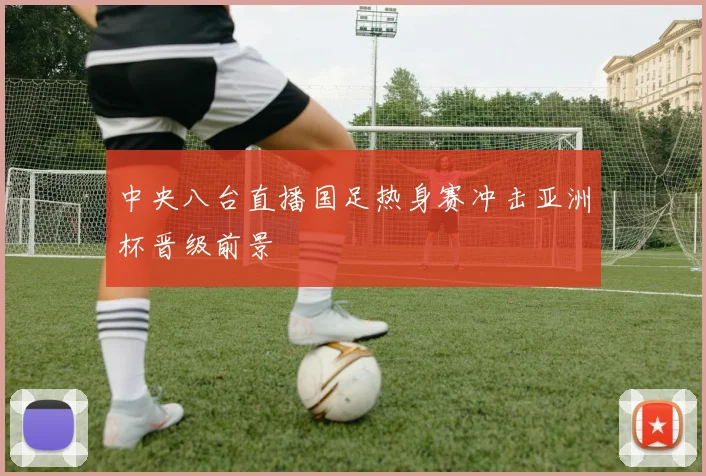 中央八台直播国足热身赛冲击亚洲杯晋级前景