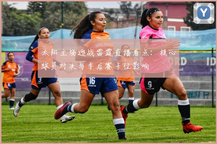 太阳主场迎战雷霆直播看点：核心球员对决与季后赛卡位影响