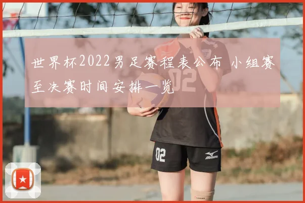 世界杯2022男足赛程表公布 小组赛至决赛时间安排一览