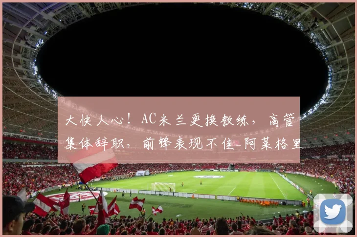 大快人心!AC米兰更换教练,高管集体辞职,前锋表现不佳_阿莱格里_莱奥_欧冠