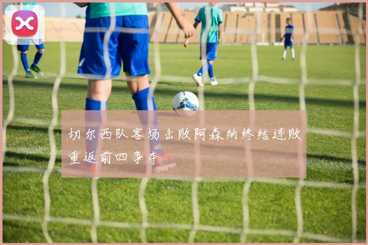 切尔西队客场击败阿森纳终结连败重返前四争夺