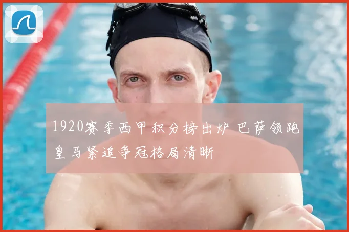 1920赛季西甲积分榜出炉 巴萨领跑皇马紧追争冠格局清晰