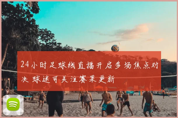 24小时足球线直播开启多场焦点对决 球迷可关注赛果更新