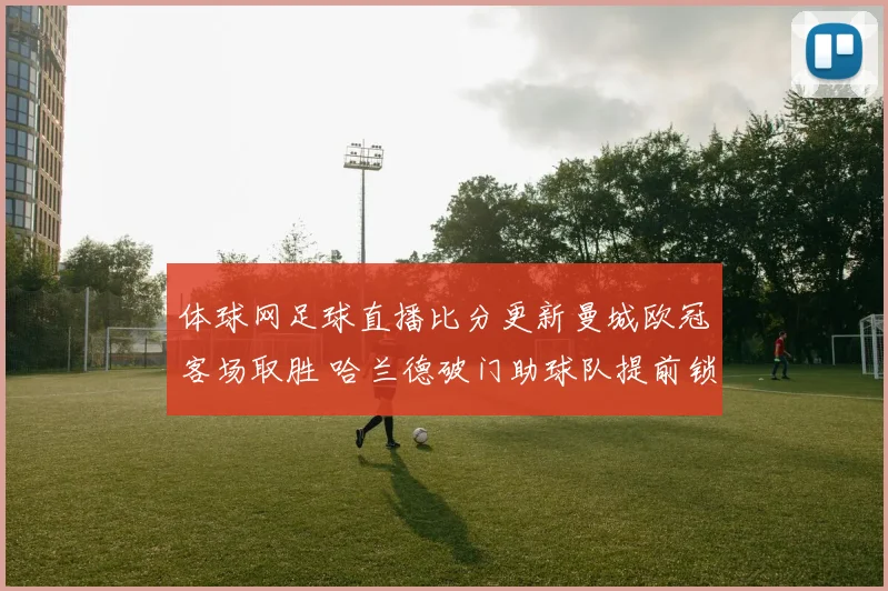 体球网足球直播比分更新曼城欧冠客场取胜 哈兰德破门助球队提前锁定出线