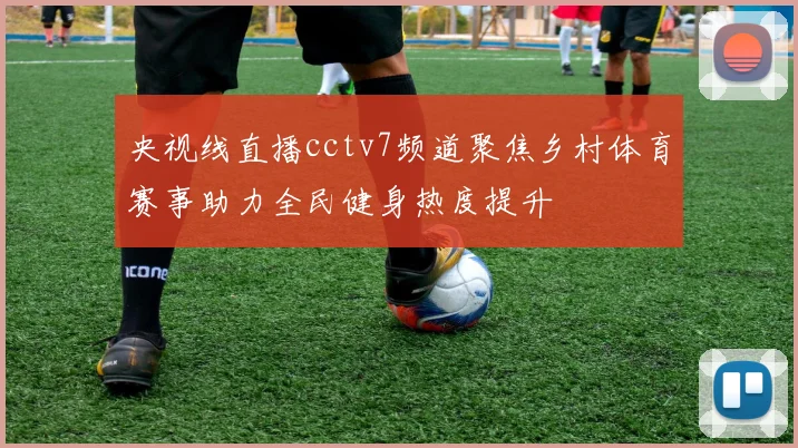 央视线直播cctv7频道聚焦乡村体育赛事助力全民健身热度提升