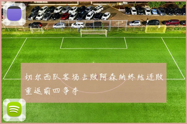 切尔西队客场击败阿森纳终结连败重返前四争夺