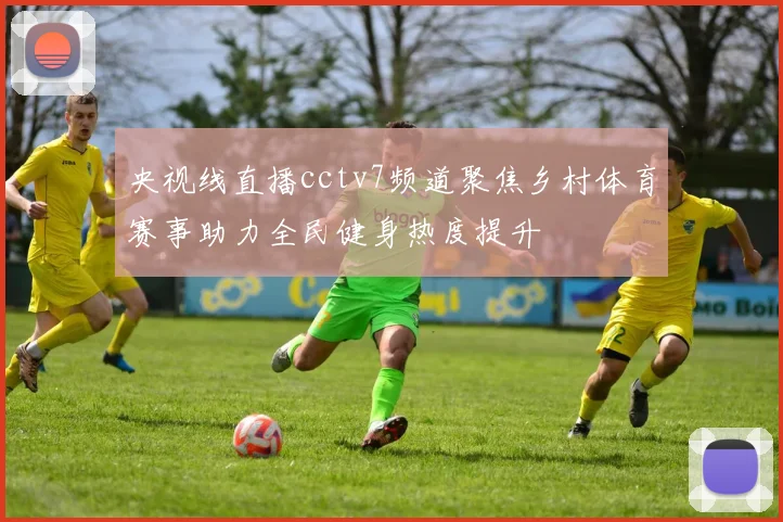 央视线直播cctv7频道聚焦乡村体育赛事助力全民健身热度提升