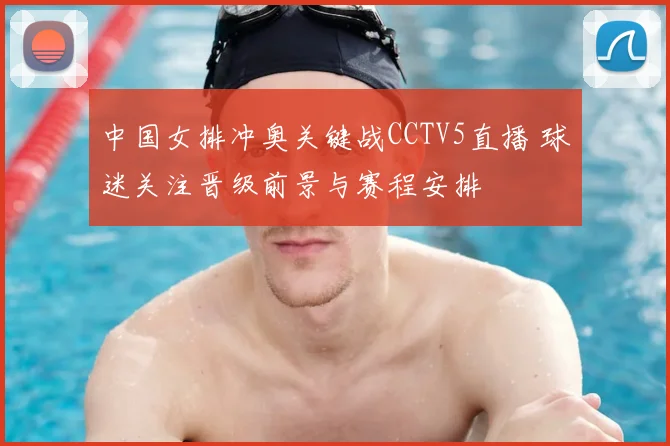 中国女排冲奥关键战CCTV5直播 球迷关注晋级前景与赛程安排