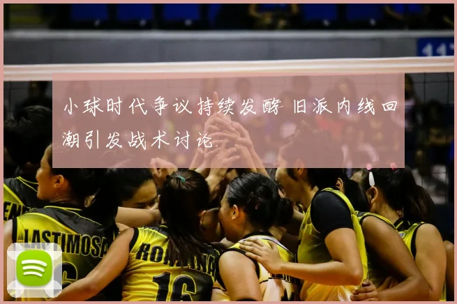 小球时代争议持续发酵 旧派内线回潮引发战术讨论