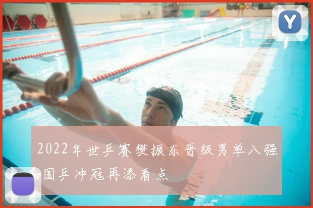 2022年世乒赛樊振东晋级男单八强 国乒冲冠再添看点