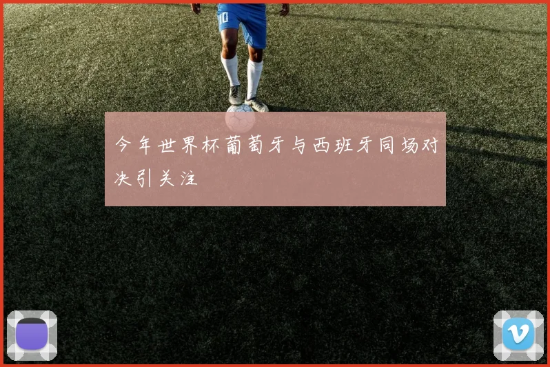 今年世界杯葡萄牙与西班牙同场对决引关注