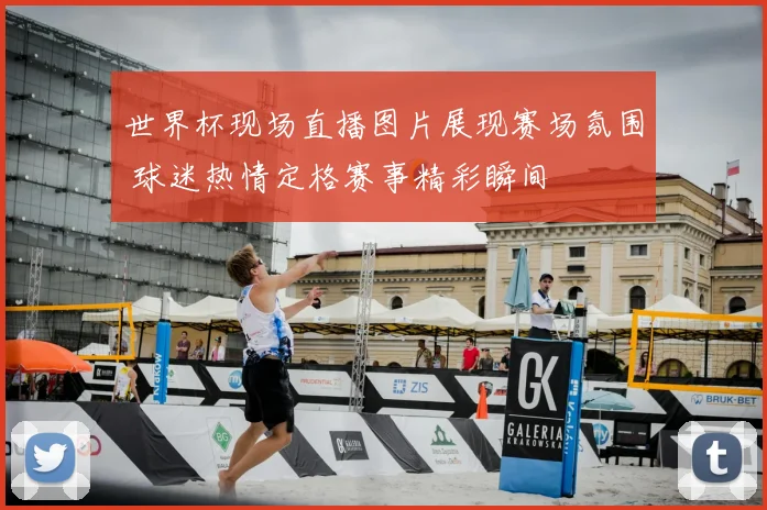 世界杯现场直播图片展现赛场氛围 球迷热情定格赛事精彩瞬间