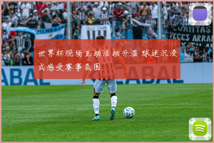 世界杯现场互动活动升温 球迷沉浸式感受赛事氛围
