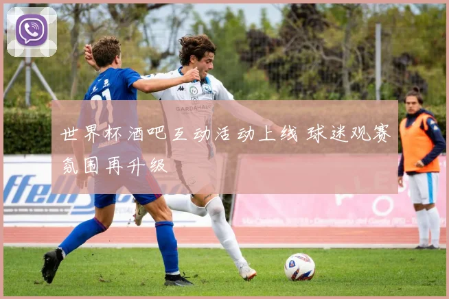 世界杯酒吧互动活动上线 球迷观赛氛围再升级
