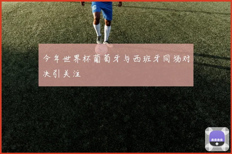 今年世界杯葡萄牙与西班牙同场对决引关注