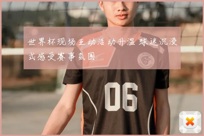 世界杯现场互动活动升温 球迷沉浸式感受赛事氛围