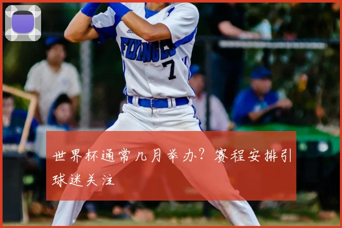 世界杯通常几月举办？赛程安排引球迷关注
