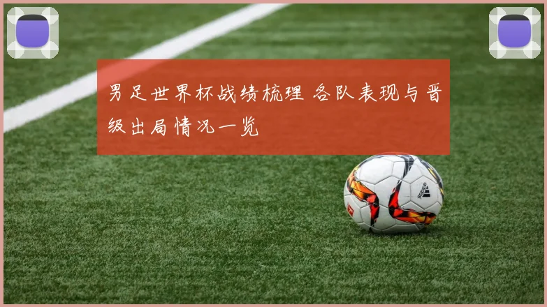 男足世界杯战绩梳理 各队表现与晋级出局情况一览