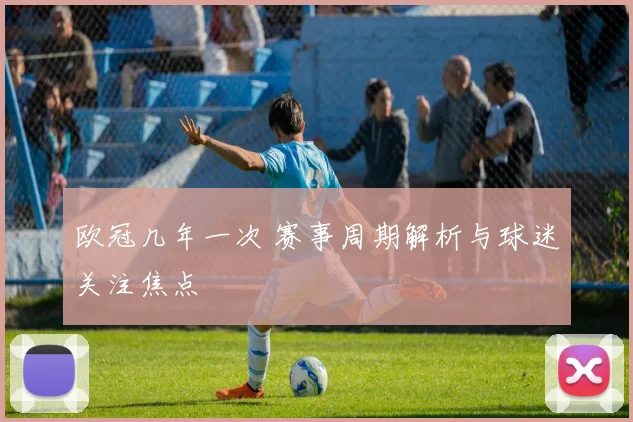 欧冠几年一次 赛事周期解析与球迷关注焦点