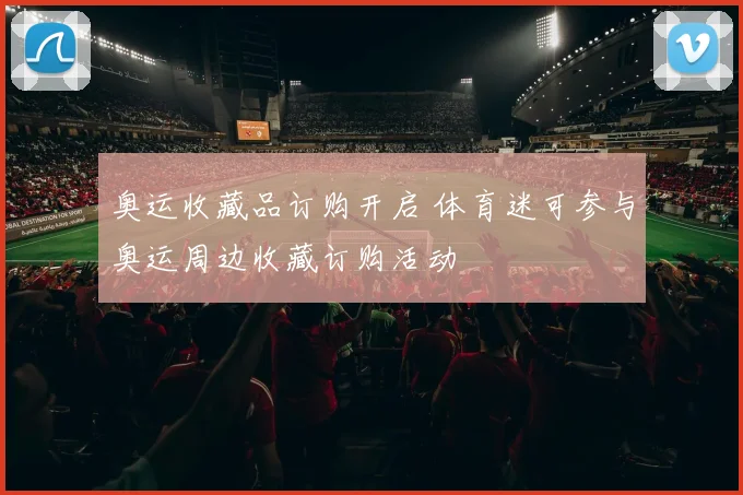 奥运收藏品订购开启 体育迷可参与奥运周边收藏订购活动