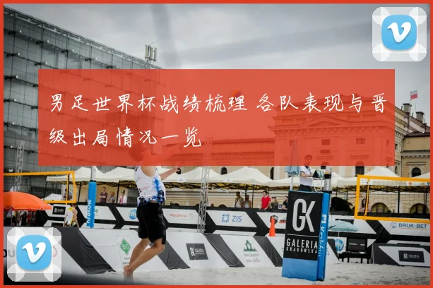 男足世界杯战绩梳理 各队表现与晋级出局情况一览